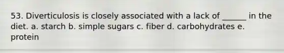 53. Diverticulosis is closely associated with a lack of ______ in the diet. a. starch b. simple sugars c. fiber d. carbohydrates e. protein