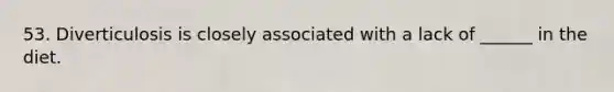 53. Diverticulosis is closely associated with a lack of ______ in the diet.