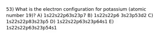 53) What is the electron configuration for potassium (atomic number 19)? A) 1s22s22p63s23p7 B) 1s22s22p6 3s23p53d2 C) 1s22s22p83s23p5 D) 1s22s22p63s23p64s1 E) 1s22s22p63s23p54s1