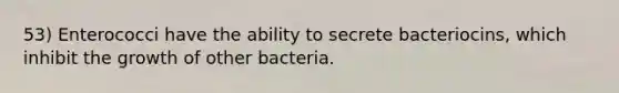 53) Enterococci have the ability to secrete bacteriocins, which inhibit the growth of other bacteria.