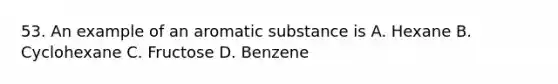 53. An example of an aromatic substance is A. Hexane B. Cyclohexane C. Fructose D. Benzene