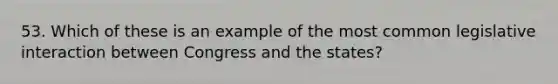 53. Which of these is an example of the most common legislative interaction between Congress and the states?