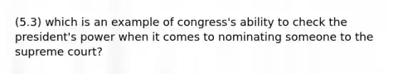 (5.3) which is an example of congress's ability to check the president's power when it comes to nominating someone to the supreme court?