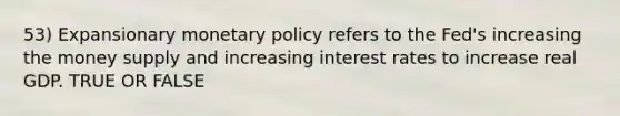 53) Expansionary monetary policy refers to the Fed's increasing the money supply and increasing interest rates to increase real GDP. TRUE OR FALSE