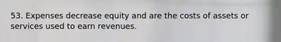 53. Expenses decrease equity and are the costs of assets or services used to earn revenues.