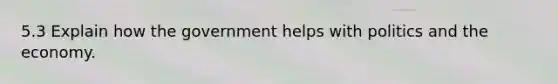 5.3 Explain how the government helps with politics and the economy.