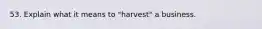 53. Explain what it means to "harvest" a business.