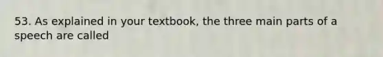 53. As explained in your textbook, the three main parts of a speech are called