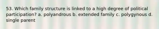 53. Which family structure is linked to a high degree of political participation? a. polyandrous b. extended family c. polygynous d. single parent