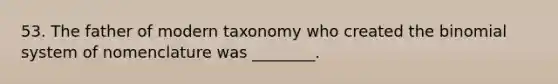 53. The father of modern taxonomy who created the binomial system of nomenclature was ________.