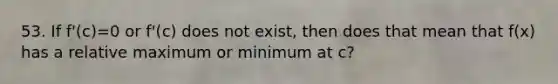 53. If f'(c)=0 or f'(c) does not exist, then does that mean that f(x) has a relative maximum or minimum at c?