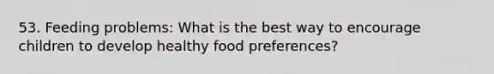 53. Feeding problems: What is the best way to encourage children to develop healthy food preferences?