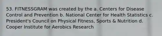 53. FITNESSGRAM was created by the a. Centers for Disease Control and Prevention b. National Center for Health Statistics c. President's Council on Physical Fitness, Sports & Nutrition d. Cooper Institute for Aerobics Research