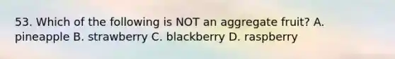 53. Which of the following is NOT an aggregate fruit? A. pineapple B. strawberry C. blackberry D. raspberry