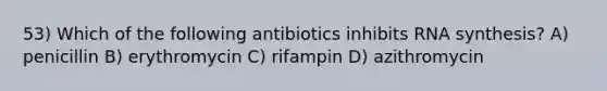 53) Which of the following antibiotics inhibits RNA synthesis? A) penicillin B) erythromycin C) rifampin D) azithromycin