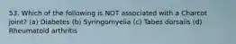 53. Which of the following is NOT associated with a Charcot joint? (a) Diabetes (b) Syringomyelia (c) Tabes dorsalis (d) Rheumatoid arthritis