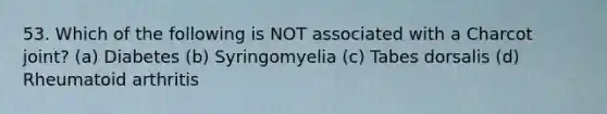 53. Which of the following is NOT associated with a Charcot joint? (a) Diabetes (b) Syringomyelia (c) Tabes dorsalis (d) Rheumatoid arthritis