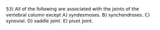 53) All of the following are associated with the joints of the vertebral column except A) syndesmoses. B) synchondroses. C) synovial. D) saddle joint. E) pivot joint.