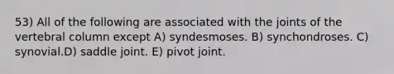 53) All of the following are associated with the joints of the vertebral column except A) syndesmoses. B) synchondroses. C) synovial.D) saddle joint. E) pivot joint.