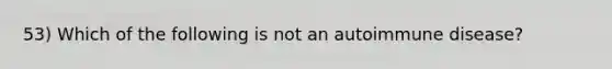 53) Which of the following is not an autoimmune disease?