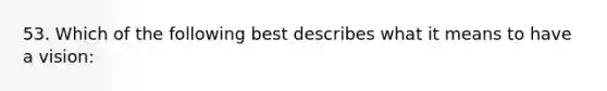 53. Which of the following best describes what it means to have a vision: