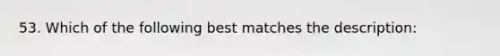 53. Which of the following best matches the description: