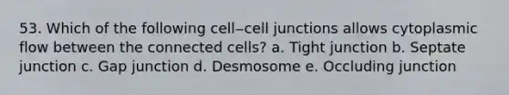 53. Which of the following cell‒cell junctions allows cytoplasmic flow between the connected cells? a. Tight junction b. Septate junction c. Gap junction d. Desmosome e. Occluding junction