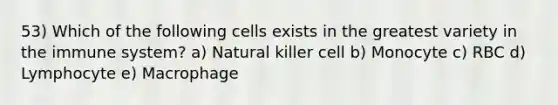 53) Which of the following cells exists in the greatest variety in the immune system? a) Natural killer cell b) Monocyte c) RBC d) Lymphocyte e) Macrophage