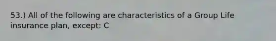 53.) All of the following are characteristics of a Group Life insurance plan, except: C