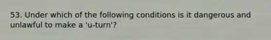 53. Under which of the following conditions is it dangerous and unlawful to make a 'u-turn'?