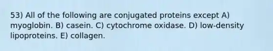 53) All of the following are conjugated proteins except A) myoglobin. B) casein. C) cytochrome oxidase. D) low-density lipoproteins. E) collagen.