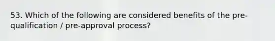 53. Which of the following are considered benefits of the pre-qualification / pre-approval process?