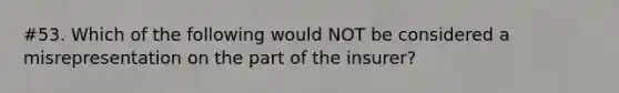 #53. Which of the following would NOT be considered a misrepresentation on the part of the insurer?