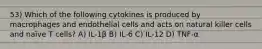 53) Which of the following cytokines is produced by macrophages and endothelial cells and acts on natural killer cells and naïve T cells? A) IL-1β B) IL-6 C) IL-12 D) TNF-α