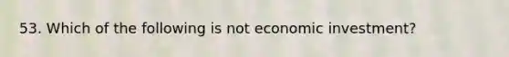 53. Which of the following is not economic investment?