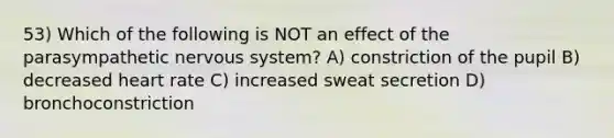 53) Which of the following is NOT an effect of the parasympathetic nervous system? A) constriction of the pupil B) decreased heart rate C) increased sweat secretion D) bronchoconstriction