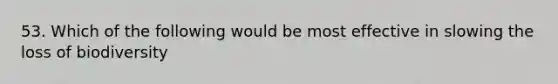 53. Which of the following would be most effective in slowing the loss of biodiversity