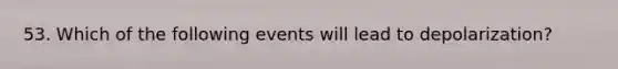 53. Which of the following events will lead to depolarization?