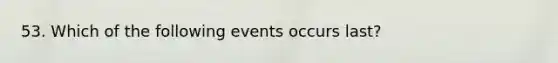 53. Which of the following events occurs last?