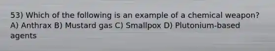 53) Which of the following is an example of a chemical weapon? A) Anthrax B) Mustard gas C) Smallpox D) Plutonium-based agents