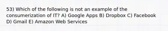 53) Which of the following is not an example of the consumerization of IT? A) Google Apps B) Dropbox C) Facebook D) Gmail E) Amazon Web Services