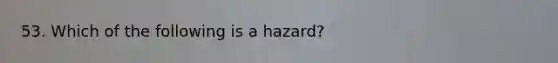 53. Which of the following is a hazard?