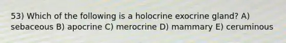 53) Which of the following is a holocrine exocrine gland? A) sebaceous B) apocrine C) merocrine D) mammary E) ceruminous