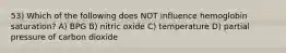 53) Which of the following does NOT influence hemoglobin saturation? A) BPG B) nitric oxide C) temperature D) partial pressure of carbon dioxide