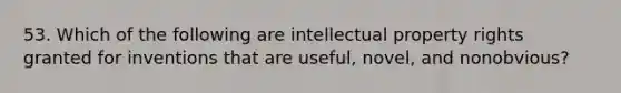 53. Which of the following are intellectual property rights granted for inventions that are useful, novel, and nonobvious?