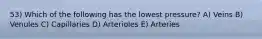 53) Which of the following has the lowest pressure? A) Veins B) Venules C) Capillaries D) Arterioles E) Arteries