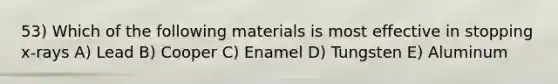 53) Which of the following materials is most effective in stopping x-rays A) Lead B) Cooper C) Enamel D) Tungsten E) Aluminum