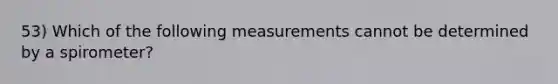 53) Which of the following measurements cannot be determined by a spirometer?