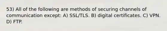 53) All of the following are methods of securing channels of communication except: A) SSL/TLS. B) digital certificates. C) VPN. D) FTP.