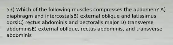 53) Which of the following muscles compresses the abdomen? A) diaphragm and intercostalsB) external oblique and latissimus dorsiC) rectus abdominis and pectoralis major D) transverse abdominisE) external oblique, rectus abdominis, and transverse abdominis